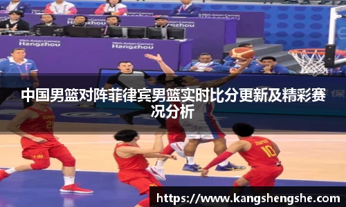 中国男篮对阵菲律宾男篮实时比分更新及精彩赛况分析