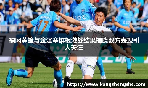 福冈黄蜂与金泽塞维根激战结果揭晓双方表现引人关注